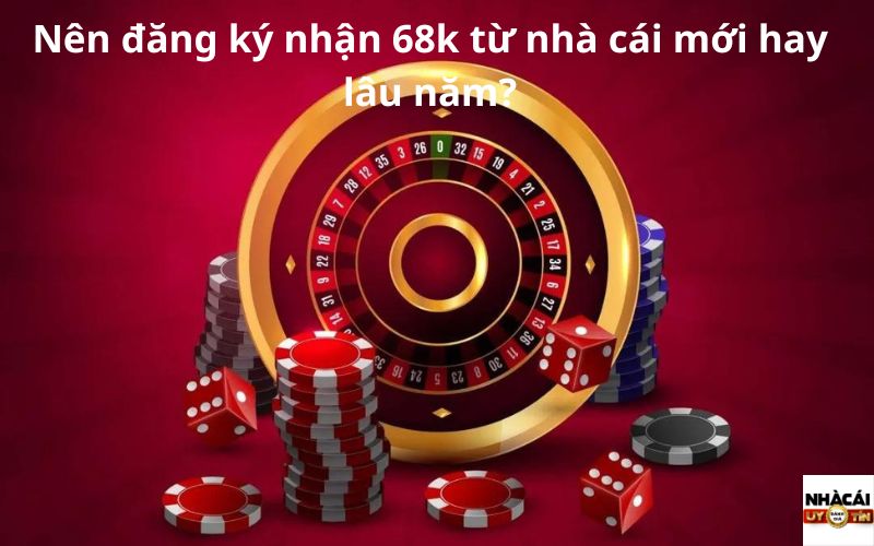 Nên đăng ký nhận 68k từ nhà cái mới hay lâu năm