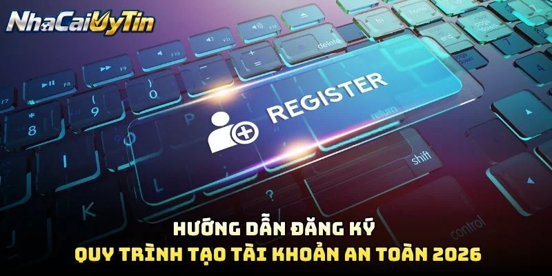 Hướng Dẫn Đăng Ký – Quy Trình Tạo Tài Khoản An Toàn 2026