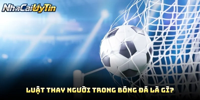 Luật Thay Người Trong Bóng Đá Là Gì?