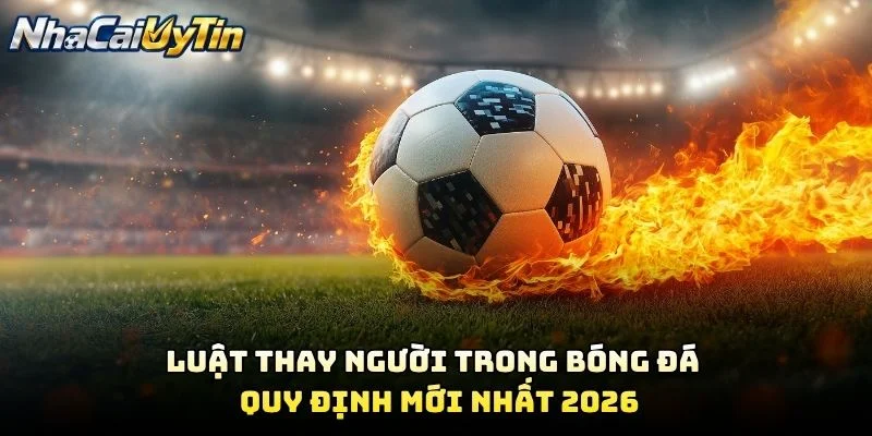 Luật Thay Người Trong Bóng Đá – Quy Định Mới Nhất 2026